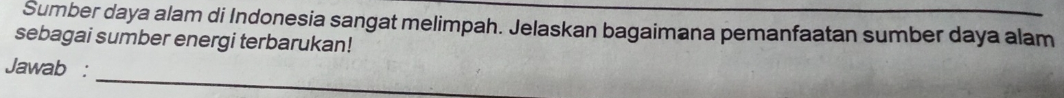 Sumber daya alam di Indonesia sangat melimpah. Jelaskan bagaimana pemanfaatan sumber daya alam 
sebagai sumber energi terbarukan! 
_ 
Jawab :