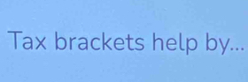 Tax brackets help by...