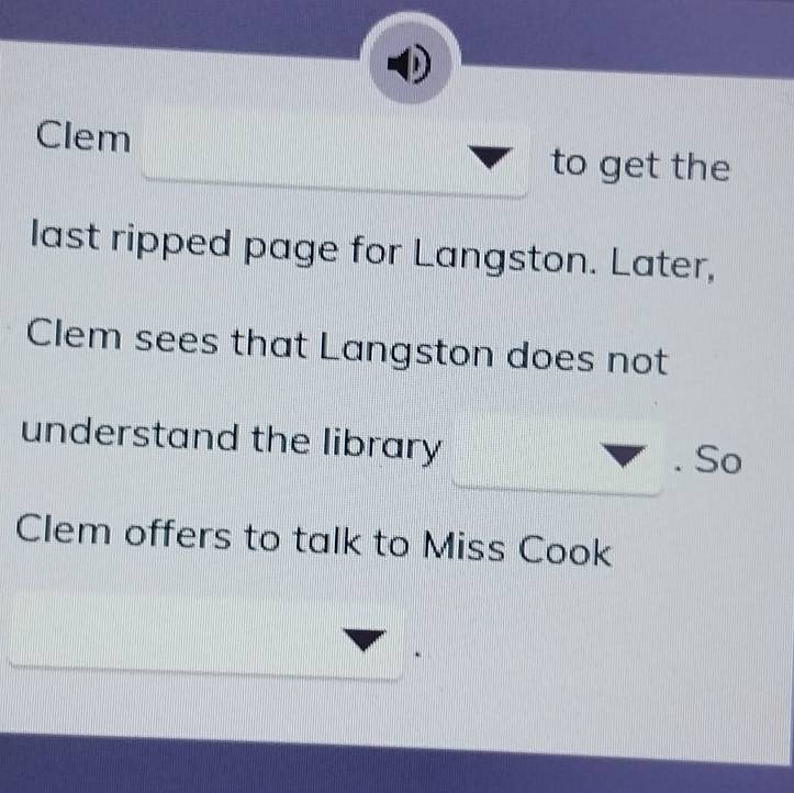 Clem 
to get the 
last ripped page for Langston. Later, 
Clem sees that Langston does not 
understand the library 
So 
Clem offers to talk to Miss Cook