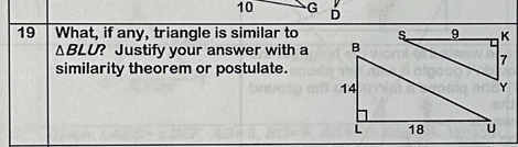 10 G D
19 What, if any, triangle is similar to
ΔBLU? Justify your answer with a 
similarity theorem or postulate.