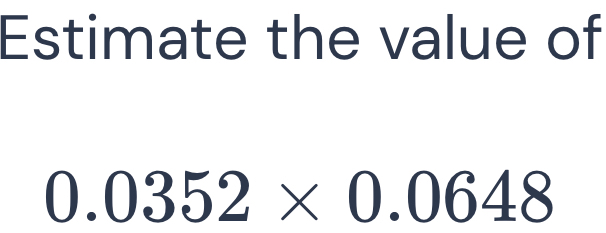 Estimate the value of
0.0352* 0.0648