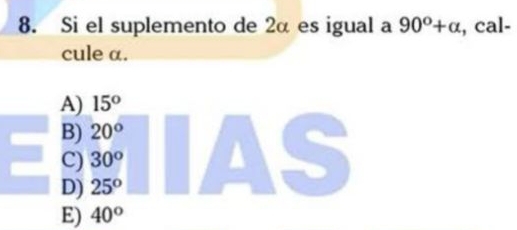 Si el suplemento de 2α es igual a 90^o+alpha , cal-
cule α.
A) 15°
B) 20°
C) 30° a
D) 25^((circ)^o
E) 40^circ)