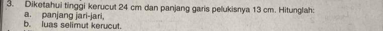 Diketahui tinggi kerucut 24 cm dan panjang garis pelukisnya 13 cm. Hitunglah: 
a. panjang jari-jari, 
b. luas selimut kerucut.