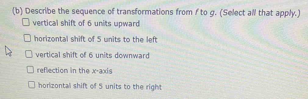 Describe the sequence of transformations from f to g. (Select all that apply.)
vertical shift of 6 units upward
horizontal shift of 5 units to the left
vertical shift of 6 units downward
reflection in the x-axis
horizontal shift of 5 units to the right