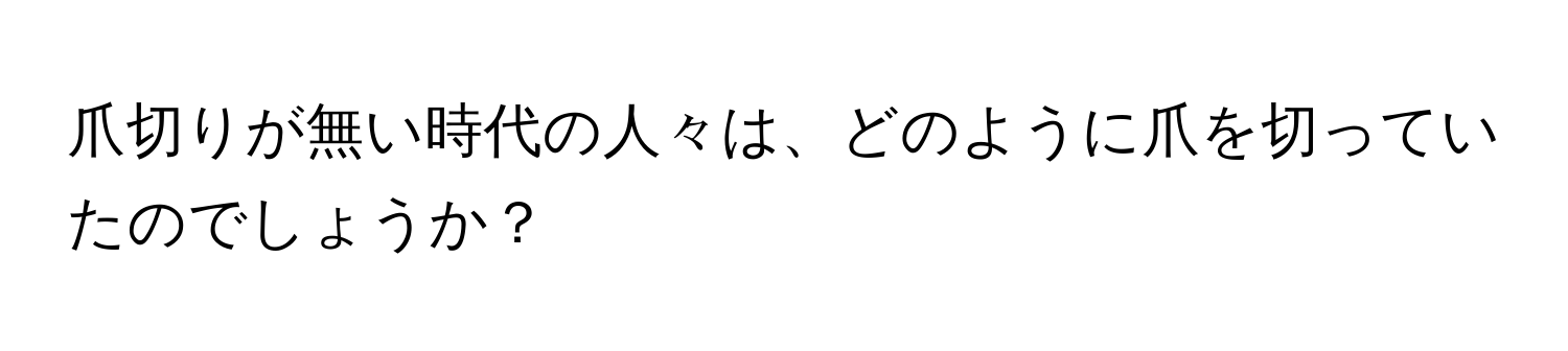 爪切りが無い時代の人々は、どのように爪を切っていたのでしょうか？