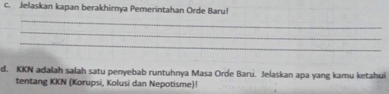 Jelaskan kapan berakhirnya Pemerintahan Orde Baru! 
_ 
_ 
_ 
d. KKN adalah salah satu penyebab runtuhnya Masa Orde Baru. Jelaskan apa yang kamu ketahui 
tentang KKN (Korupsi, Kolusi dan Nepotisme)!