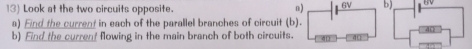 Look at the two circuits opposite. b) 
a) Eind the current in each of the parallel branches of circuit (b). 

b) Find the current flowing in the main branch of both circuits.
