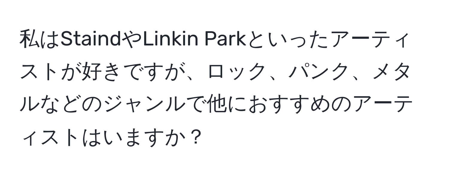 私はStaindやLinkin Parkといったアーティストが好きですが、ロック、パンク、メタルなどのジャンルで他におすすめのアーティストはいますか？