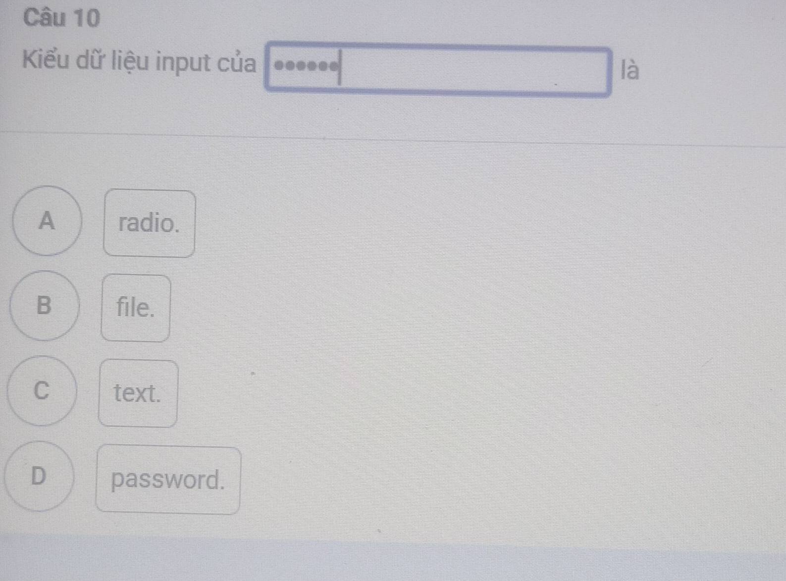 Kiểu dữ liệu input của
là
A radio.
B file.
C text.
D
password.