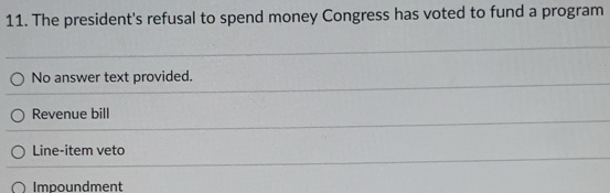 The president's refusal to spend money Congress has voted to fund a program
No answer text provided.
Revenue bill
Line-item veto
Impoundment