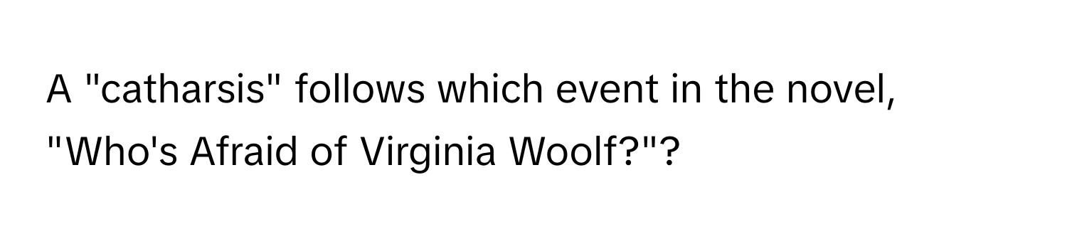 A "catharsis" follows which event in the novel, "Who's Afraid of Virginia Woolf?"?