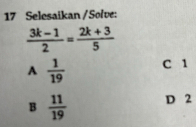 Selesaikan / Solve:
 (3k-1)/2 = (2k+3)/5 
A  1/19 
C 1
B  11/19 
D 2