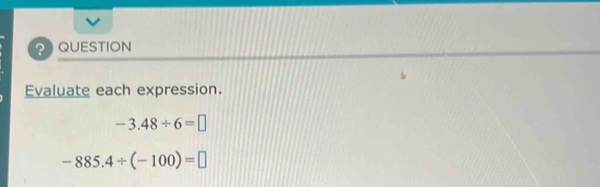 ? QUESTION 
Evaluate each expression.
-3.48/ 6=□
-885.4/ (-100)=□