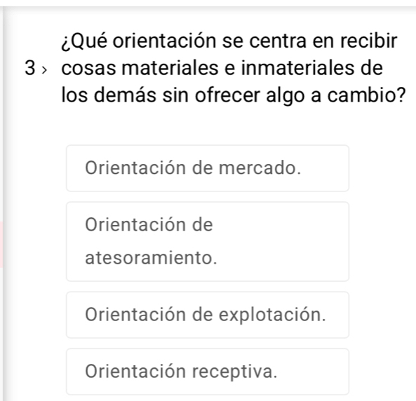 ¿Qué orientación se centra en recibir
3 × cosas materiales e inmateriales de
los demás sin ofrecer algo a cambio?
Orientación de mercado.
Orientación de
atesoramiento.
Orientación de explotación.
Orientación receptiva.