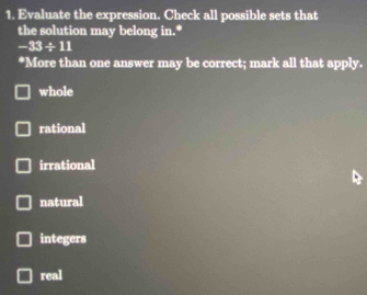 Evaluate the expression. Check all possible sets that
the solution may belong in.*
-33/ 11
*More than one answer may be correct; mark all that apply.
whole
rational
irrational
natural
integers
real