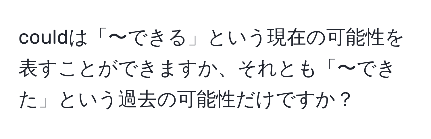 couldは「〜できる」という現在の可能性を表すことができますか、それとも「〜できた」という過去の可能性だけですか？