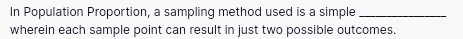 In Population Proportion, a sampling method used is a simple_ 
wherein each sample point can result in just two possible outcomes.