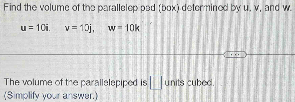 Find the volume of the parallelepiped (box) determined by u, v, and w.
u=10i, v=10j, w=10k
The volume of the parallelepiped is □ units cubed. 
(Simplify your answer.)