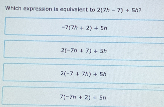 Which expression is equivalent to 2(7h-7)+5h ?
-7(7h+2)+5h
2(-7h+7)+5h
2(-7+7h)+5h
7(-7h+2)+5h