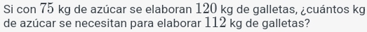 Si con 75 kg de azúcar se elaboran 120 kg de galletas, ¿cuántos kg
de azúcar se necesitan para elaborar 112 kg de galletas?