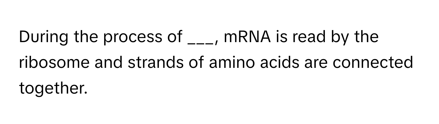 During the process of ___, mRNA is read by the ribosome and strands of amino acids are connected together.