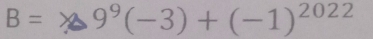 B=≥slant 9^9(-3)+(-1)^2022