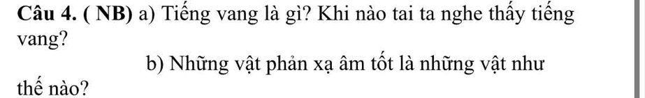 ( NB) a) Tiếng vang là gì? Khi nào tai ta nghe thấy tiếng 
vang? 
b) Những vật phản xạ âm tốt là những vật như 
thế nào?