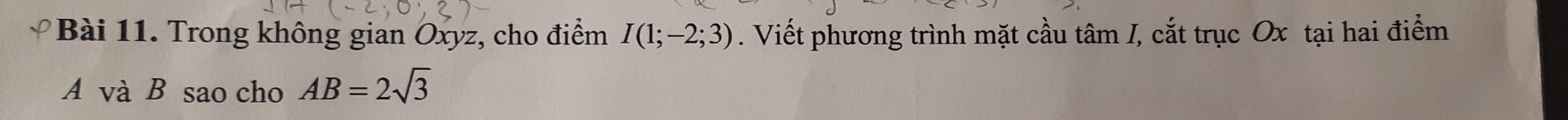 Trong không gian Oxyz, cho điểm I(1;-2;3). Viết phương trình mặt cầu tâm I, cắt trục Ox tại hai điểm
A và B sao cho AB=2sqrt(3)