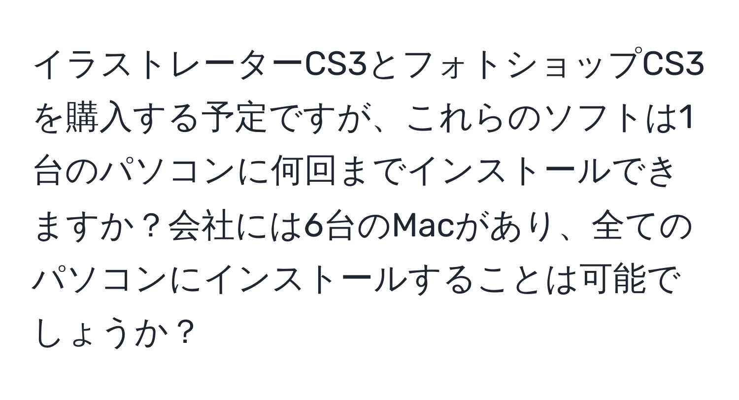 イラストレーターCS3とフォトショップCS3を購入する予定ですが、これらのソフトは1台のパソコンに何回までインストールできますか？会社には6台のMacがあり、全てのパソコンにインストールすることは可能でしょうか？