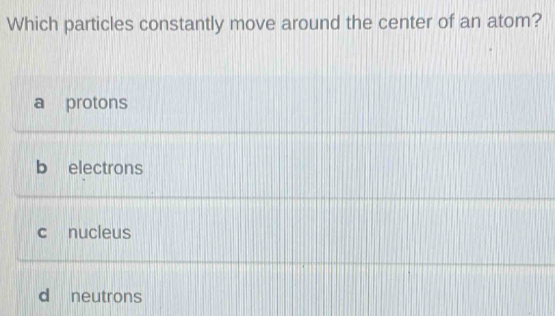 Which particles constantly move around the center of an atom?
a protons
b electrons
c nucleus
d neutrons