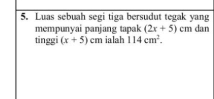 Luas sebuah segi tiga bersudut tegak yang dan 
mempunyai panjang tapak (2x+5)cm
tinggi (x+5)cm ialah 114cm^2.