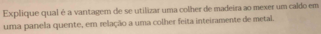 Explique qual é a vantagem de se utilizar uma colher de madeira ao mexer um caldo em 
uma panela quente, em relação a uma colher feita inteiramente de metal.