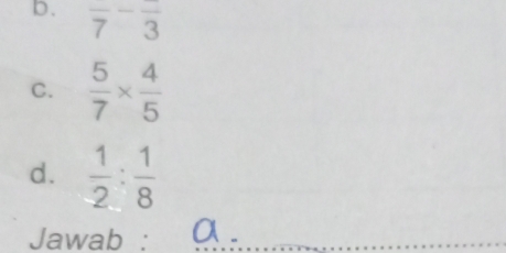 frac 7-frac 3
C.  5/7 *  4/5 
d.  1/2 : 1/8 
Jawab : a.