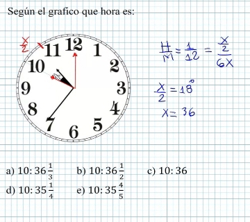 Según el grafico que hora es:
11 12 1
10 2
9
3
8 4
6 5
a) 10:36 1/3  b) 10:36 1/2  c) 10:36
d) 10:35 1/4  e) 10:35 4/5 