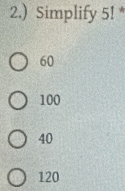 2.) Simplify 5! *
60
100
40
120