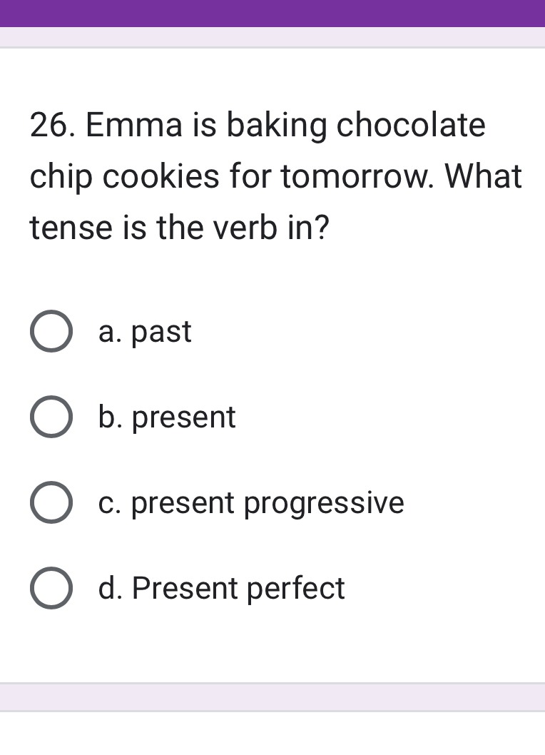 Emma is baking chocolate
chip cookies for tomorrow. What
tense is the verb in?
a. past
b. present
c. present progressive
d. Present perfect