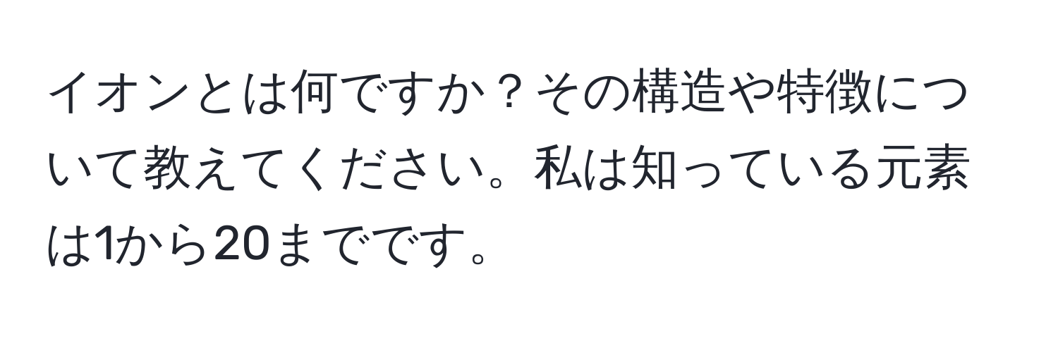 イオンとは何ですか？その構造や特徴について教えてください。私は知っている元素は1から20までです。