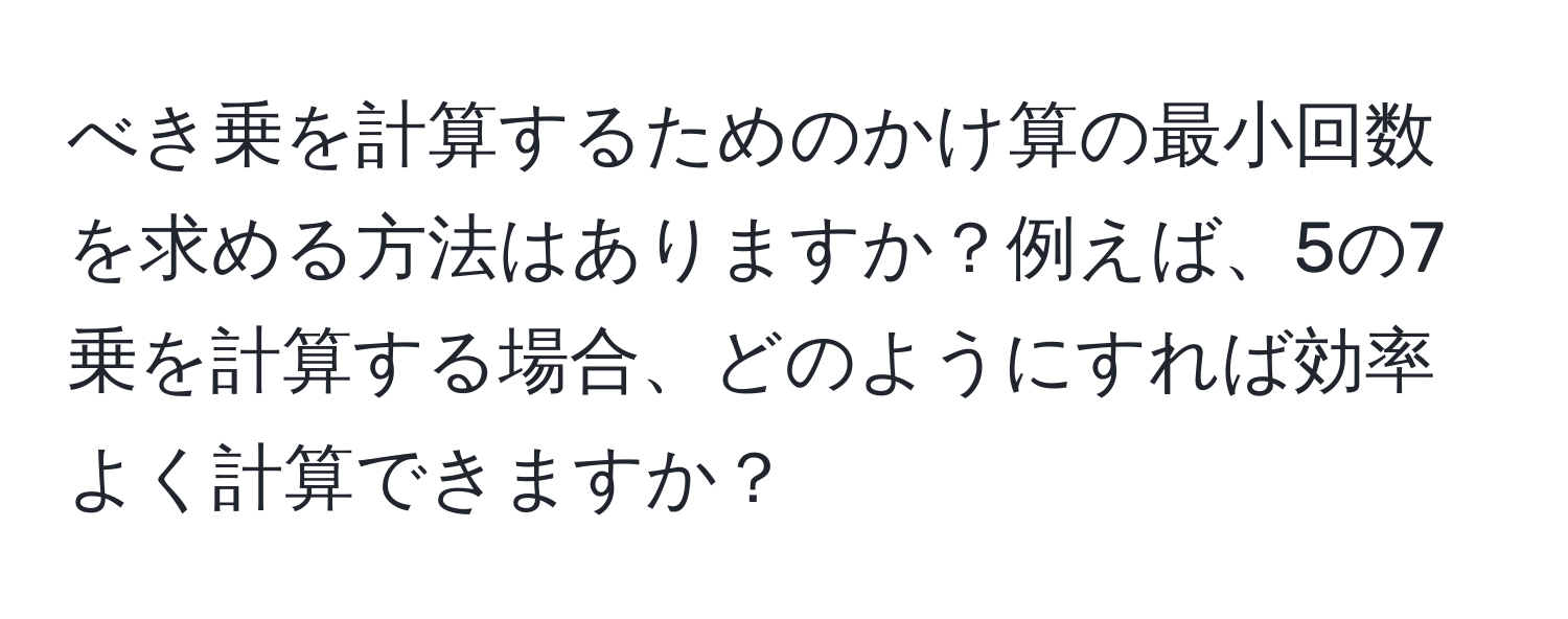 べき乗を計算するためのかけ算の最小回数を求める方法はありますか？例えば、5の7乗を計算する場合、どのようにすれば効率よく計算できますか？