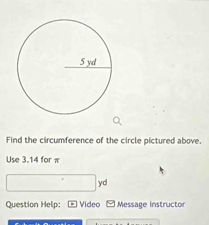 Find the circumference of the circle pictured above. 
Use 3.14 for π
yd
Question Help: Video Message instructor