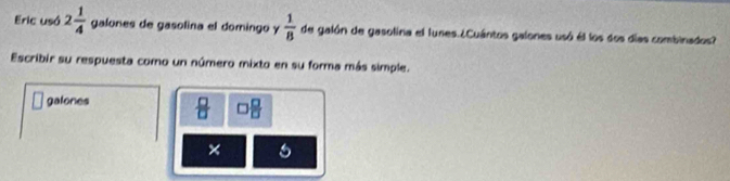 Eric usó 2 1/4  galones de gasolina el domingo y  1/8  de galón de gasolina el lunes.¿Cuántos galones usó él los dos días combinados? 
Escribir su respuesta como un número mixto en su forma más simple. 
galones  □ /□   □  □ /□  
×