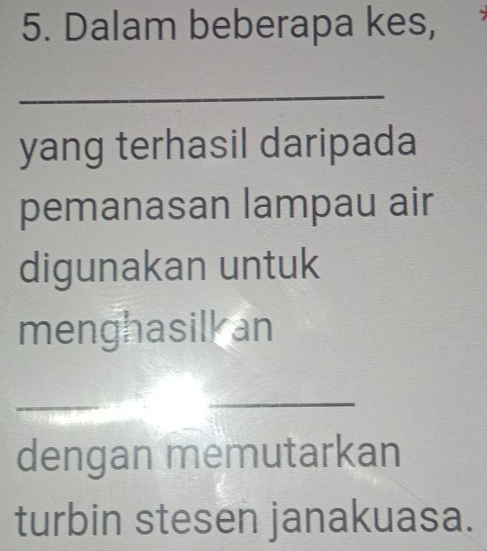 Dalam beberapa kes, 
_ 
yang terhasil daripada 
pemanasan lampau air 
digunakan untuk 
menghasilk an 
_ 
_ 
_ 
dengan memutarkan 
turbin stesen janakuasa.