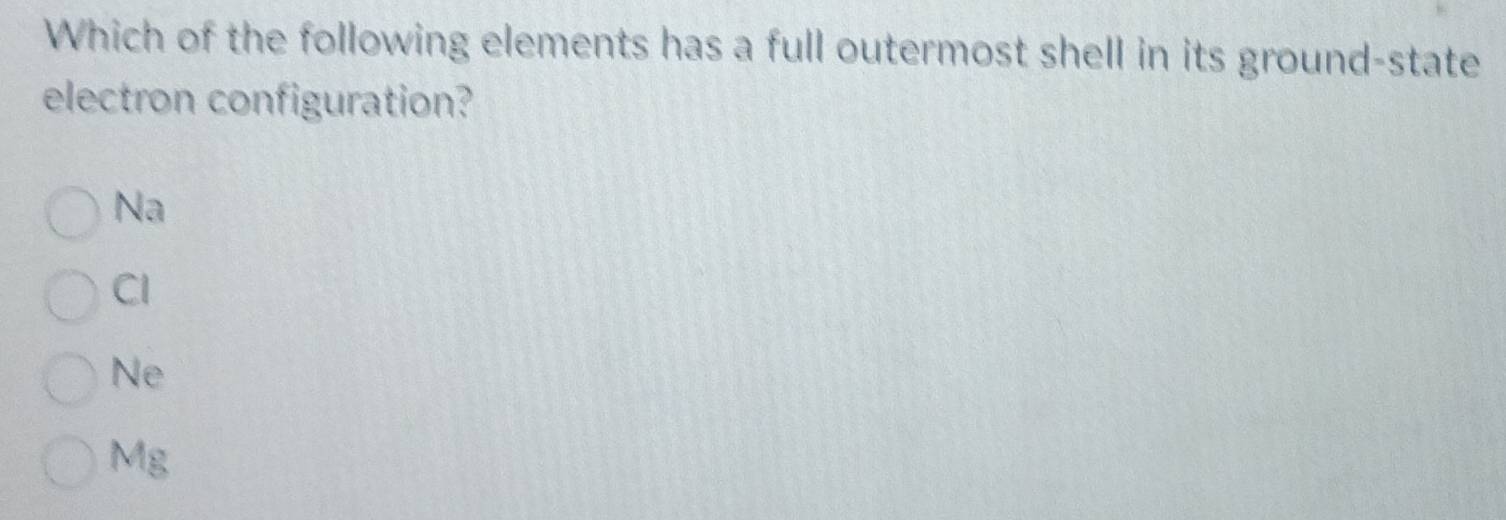 Which of the following elements has a full outermost shell in its ground-state
electron configuration?
Na
Cl
Ne
Mg