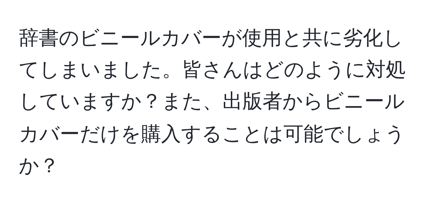 辞書のビニールカバーが使用と共に劣化してしまいました。皆さんはどのように対処していますか？また、出版者からビニールカバーだけを購入することは可能でしょうか？