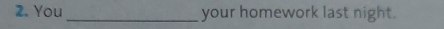 You_ your homework last night.