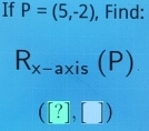 If P=(5,-2) , Find:
R_x-axis(P)
([?],[])