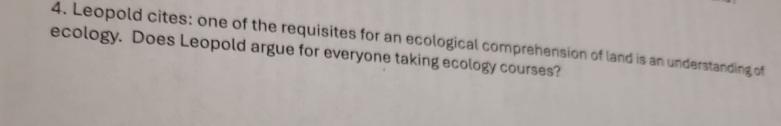 Leopold cites: one of the requisites for an ecological comprehension of land is an understanding of 
ecology. Does Leopold argue for everyone taking ecology courses?