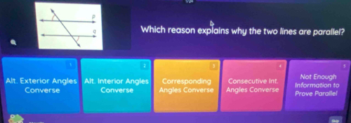 Which reason explains why the two lines are parallel?
2
Not Enough
Alt. Exterior Angles Alt. Interior Angles Corresponding Consecutive Int. Information to
Converse Converse Angles Converse Angles Converse Prove Parallel