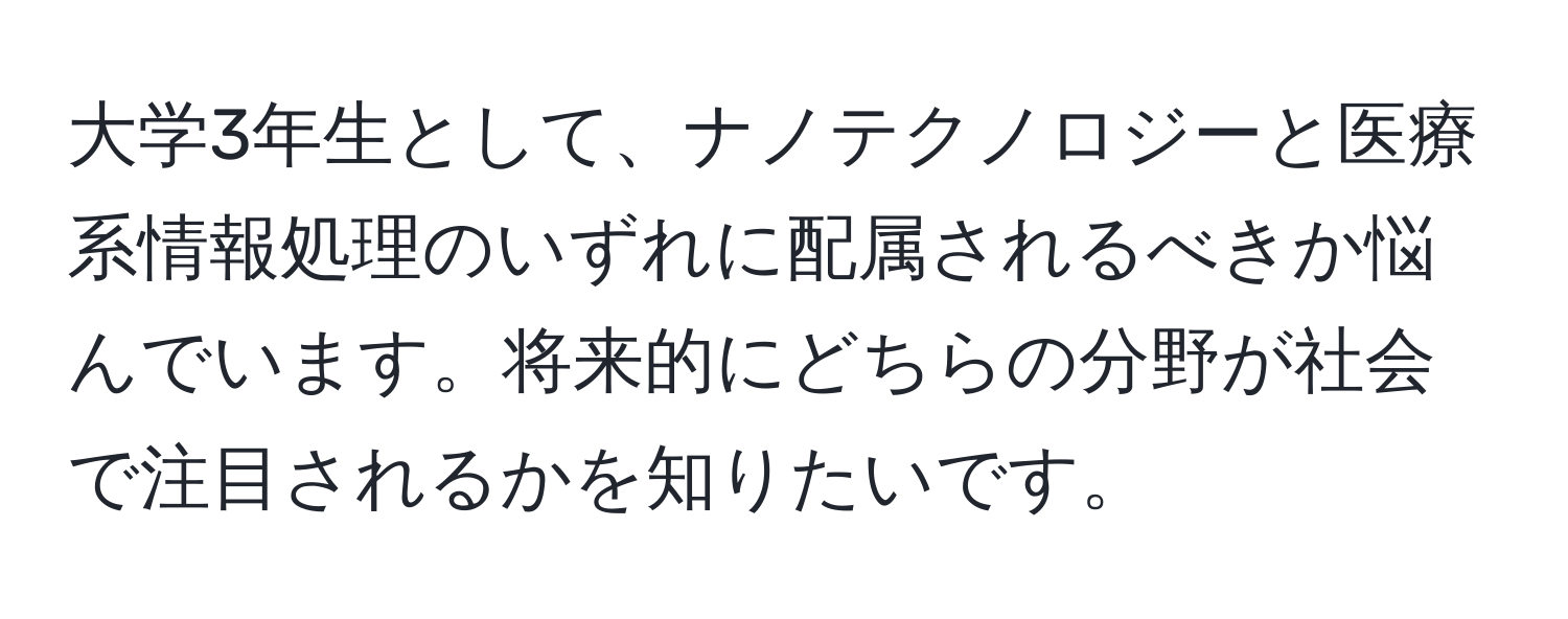 大学3年生として、ナノテクノロジーと医療系情報処理のいずれに配属されるべきか悩んでいます。将来的にどちらの分野が社会で注目されるかを知りたいです。