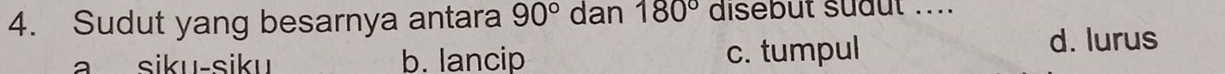 Sudut yang besarnya antara 90° dan 180° disebut suaut ....
siku-siku b. lancip c. tumpul d. lurus