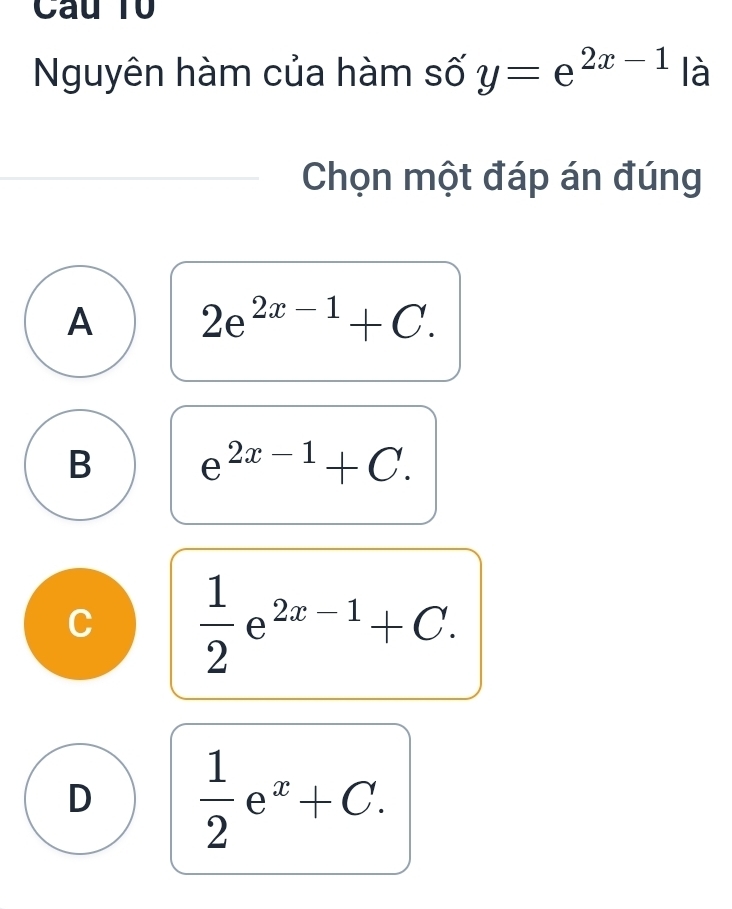 Câu Tổ
Nguyên hàm của hàm số y=e^(2x-1) là
Chọn một đáp án đúng
A 2e^(2x-1)+C.
B e^(2x-1)+C.
C  1/2 e^(2x-1)+C.
D  1/2 e^x+C.